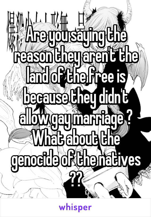 Are you saying the reason they aren't the land of the free is because they didn't allow gay marriage ? What about the genocide of the natives ??