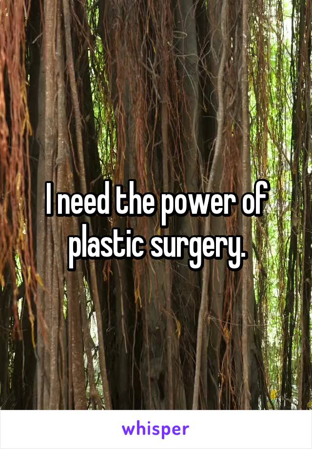 I need the power of plastic surgery.