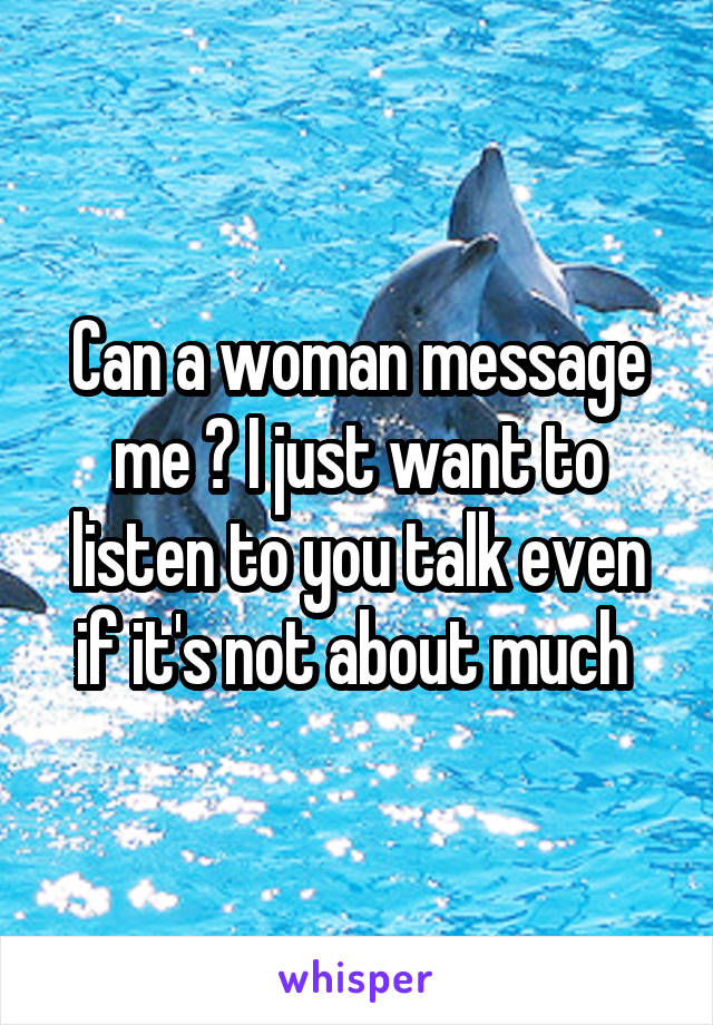 Can a woman message me ? I just want to listen to you talk even if it's not about much 