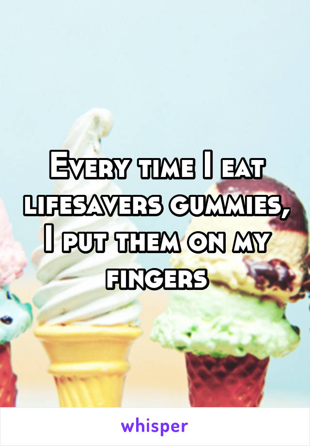 Every time I eat lifesavers gummies, I put them on my fingers