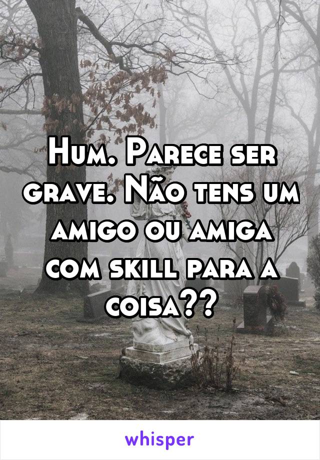 Hum. Parece ser grave. Não tens um amigo ou amiga com skill para a coisa??