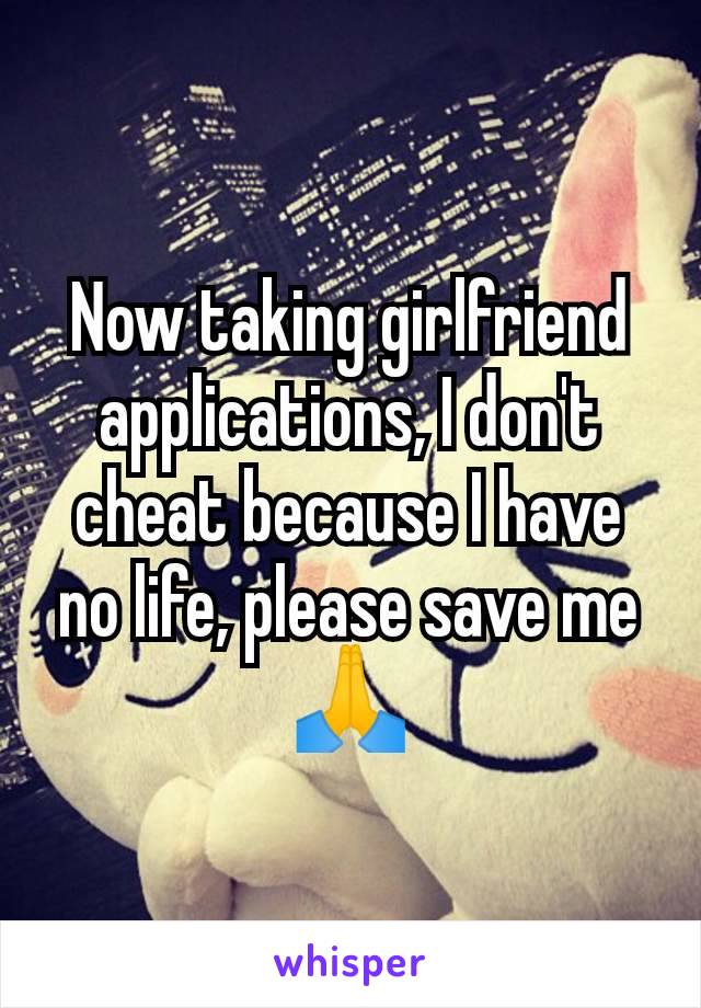 Now taking girlfriend applications, I don't cheat because I have no life, please save me🙏