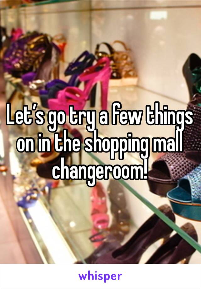 Let’s go try a few things on in the shopping mall changeroom! 