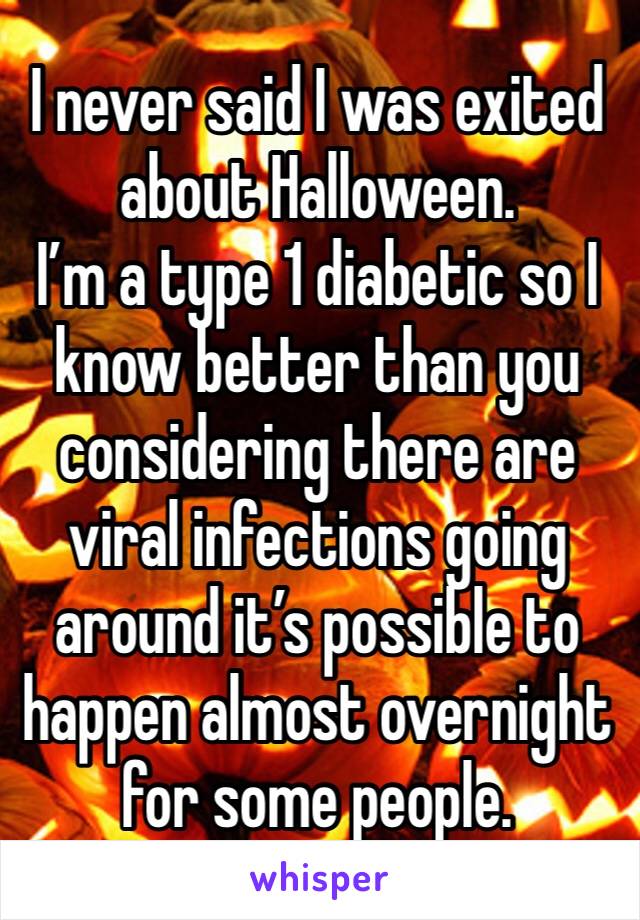 I never said I was exited about Halloween.
I’m a type 1 diabetic so I know better than you considering there are viral infections going around it’s possible to happen almost overnight for some people.