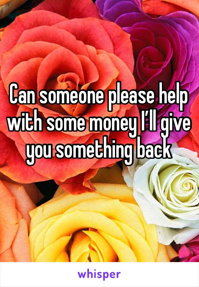 Can someone please help with some money I’ll give you something back 