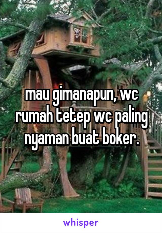 mau gimanapun, wc rumah tetep wc paling nyaman buat boker.