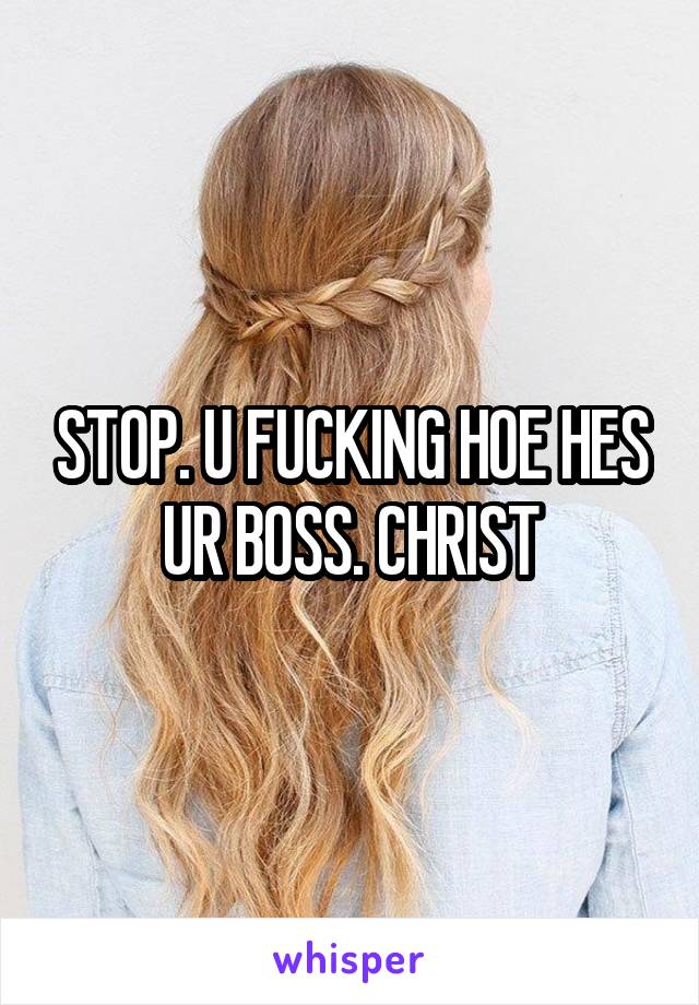 STOP. U FUCKING HOE HES UR BOSS. CHRIST