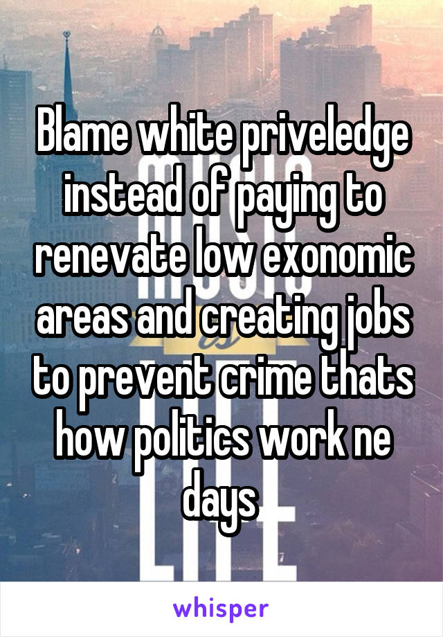 Blame white priveledge instead of paying to renevate low exonomic areas and creating jobs to prevent crime thats how politics work ne days 