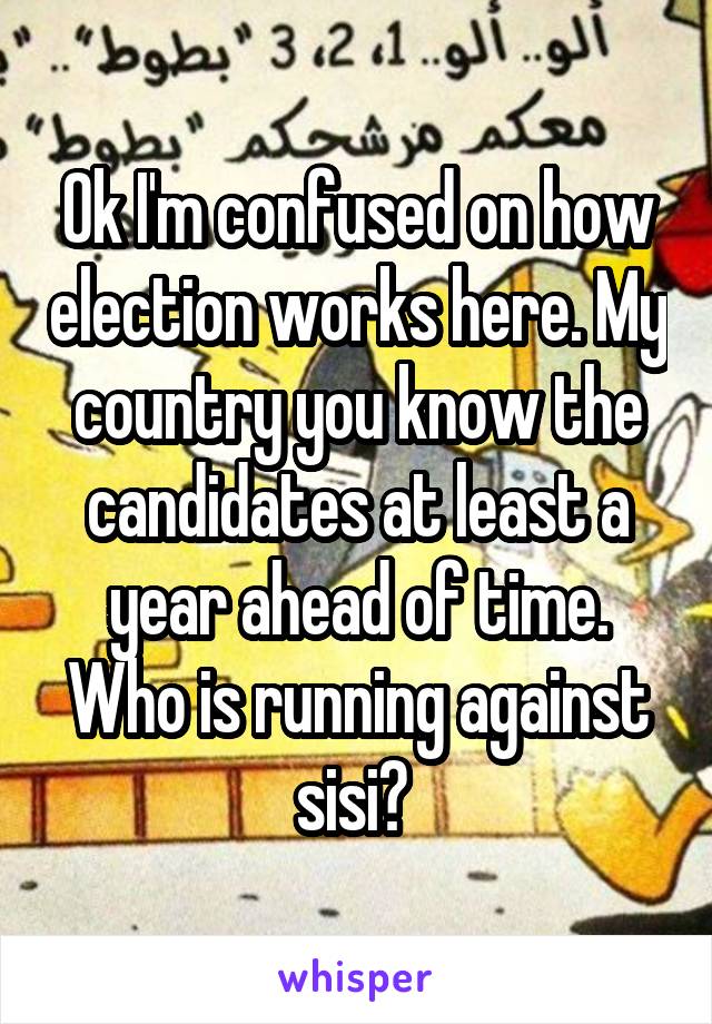 Ok I'm confused on how election works here. My country you know the candidates at least a year ahead of time. Who is running against sisi? 