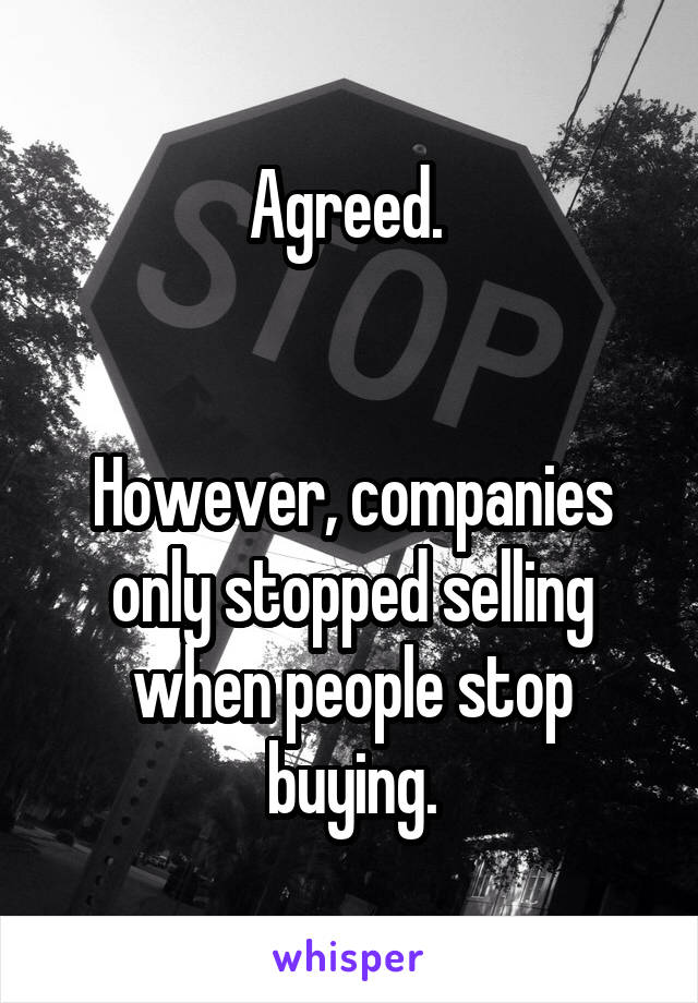 Agreed. 


However, companies only stopped selling when people stop buying.