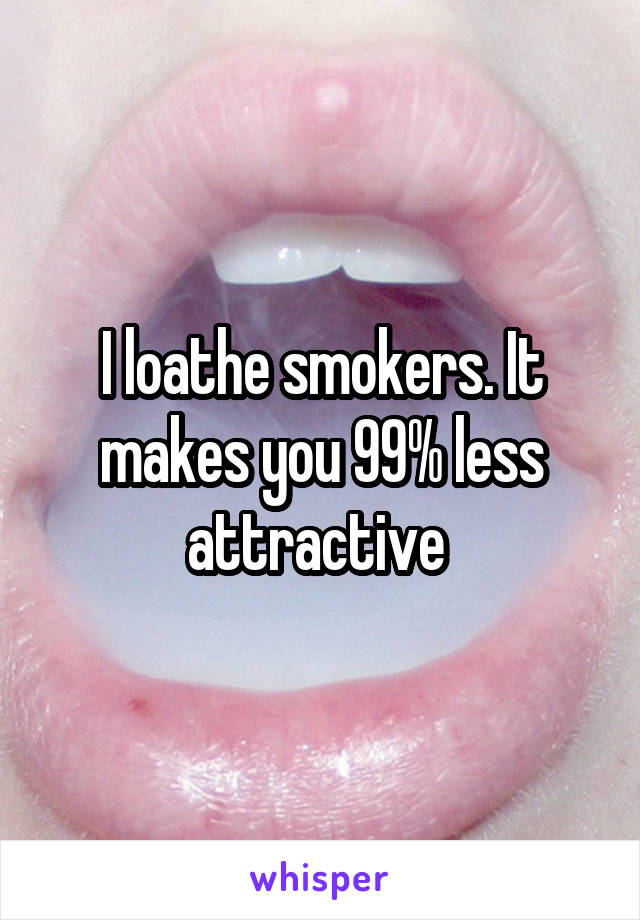 I loathe smokers. It makes you 99% less attractive 