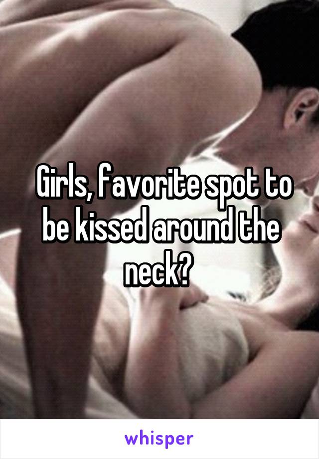  Girls, favorite spot to be kissed around the neck? 