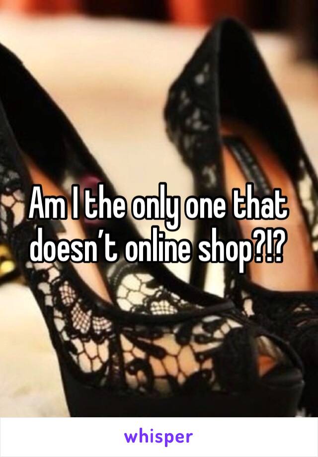 Am I the only one that doesn’t online shop?!?