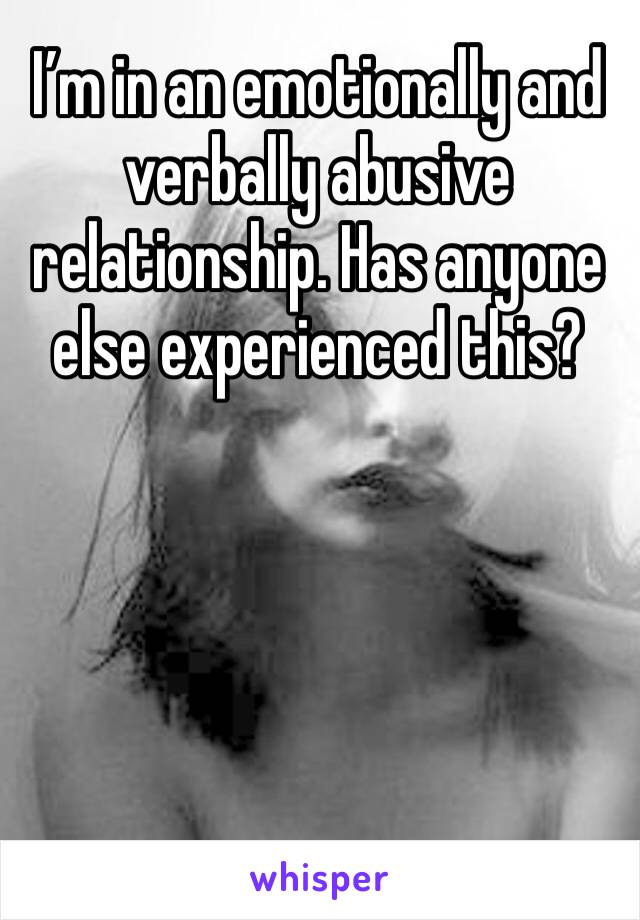 I’m in an emotionally and verbally abusive relationship. Has anyone else experienced this?