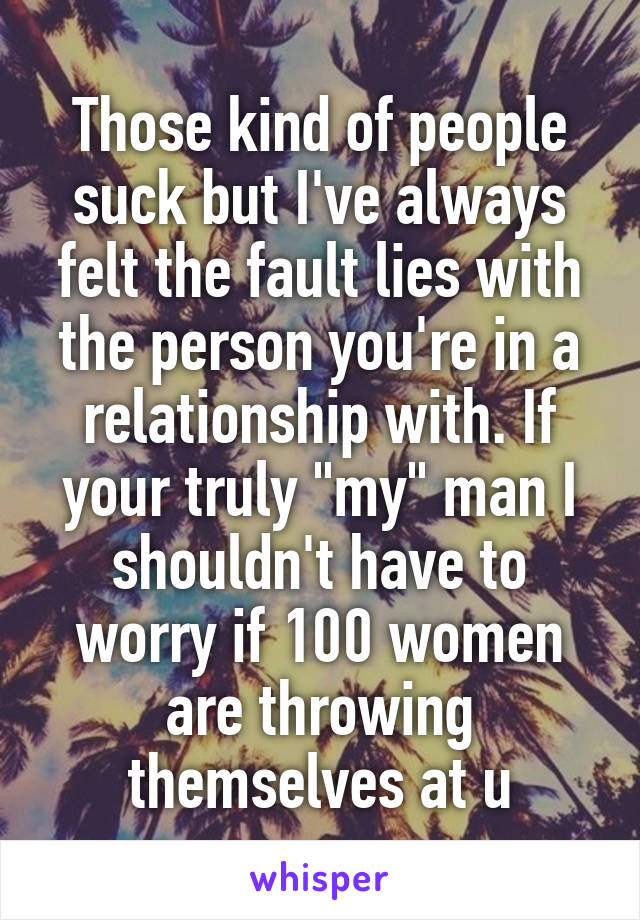 Those kind of people suck but I've always felt the fault lies with the person you're in a relationship with. If your truly "my" man I shouldn't have to worry if 100 women are throwing themselves at u
