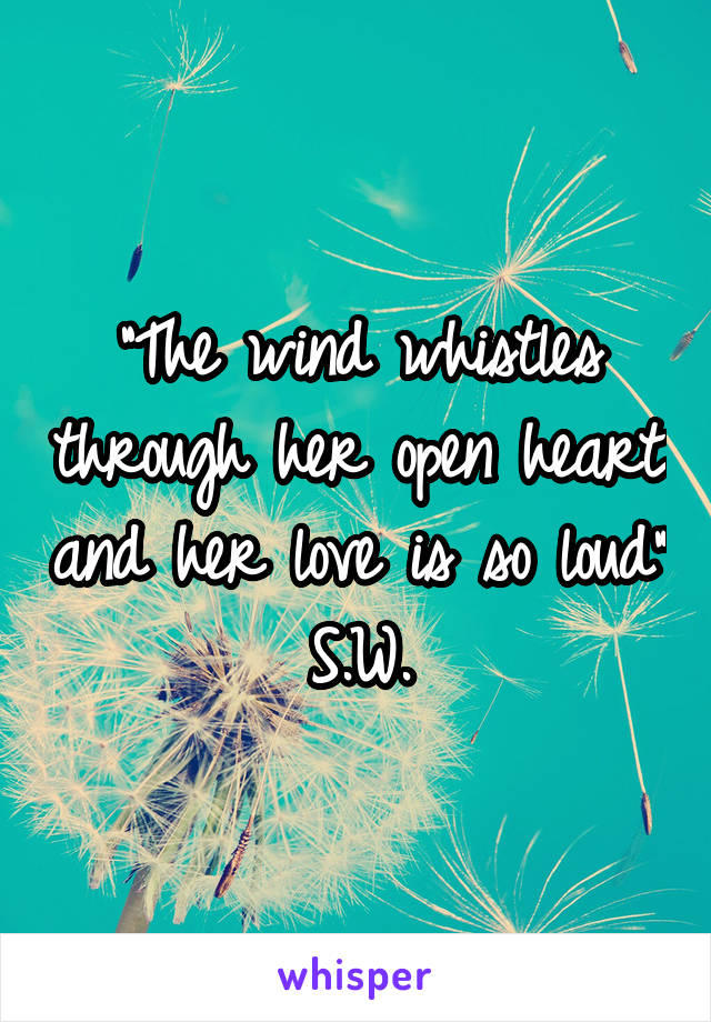 "The wind whistles through her open heart and her love is so loud"
S.W.