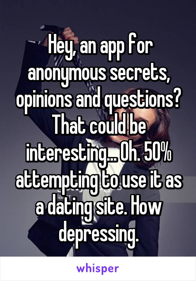  Hey, an app for anonymous secrets, opinions and questions? That could be interesting... Oh. 50% attempting to use it as a dating site. How depressing.