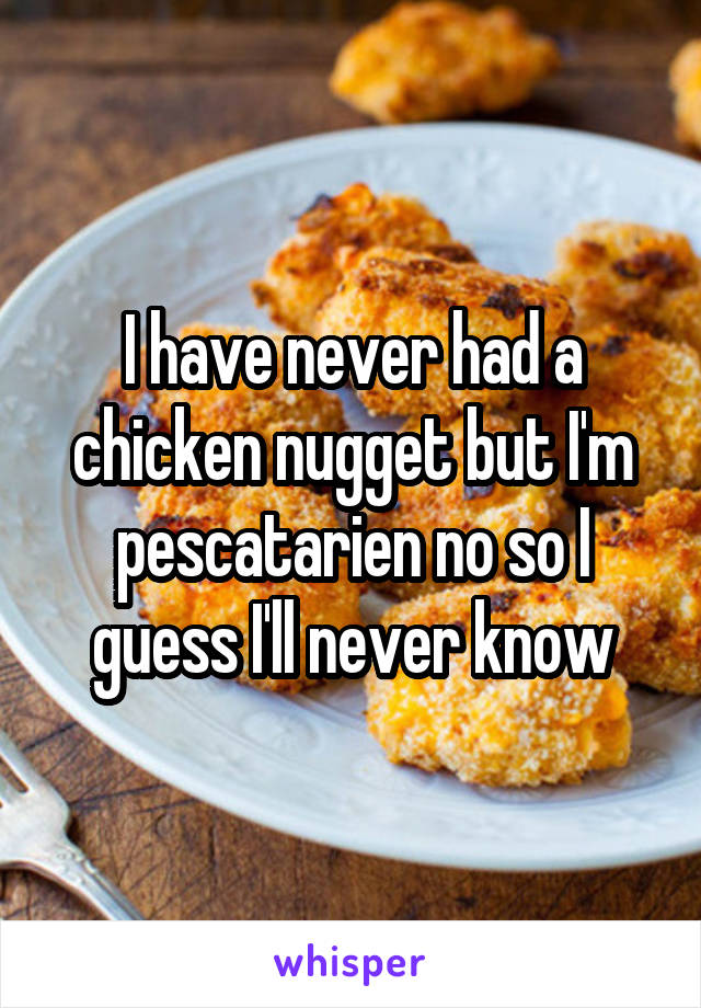 I have never had a chicken nugget but I'm pescatarien no so I guess I'll never know