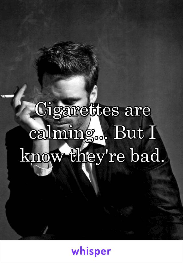 Cigarettes are calming... But I know they're bad.