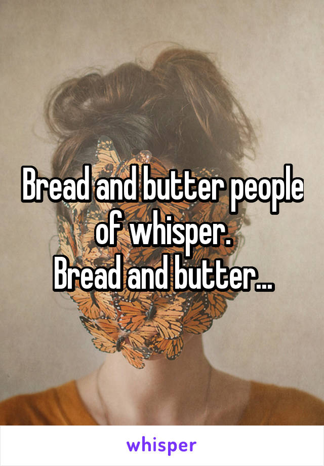 Bread and butter people of whisper.
Bread and butter...