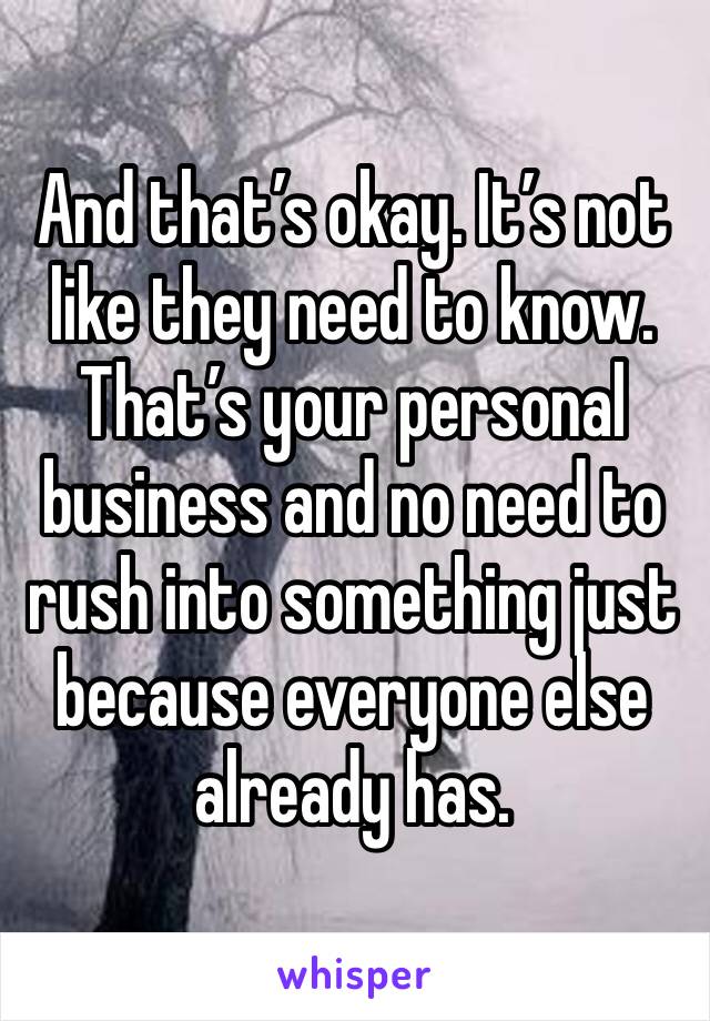 And that’s okay. It’s not like they need to know. That’s your personal business and no need to rush into something just because everyone else already has. 