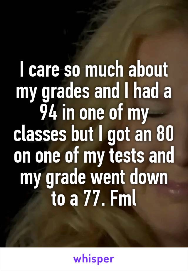 I care so much about my grades and I had a 94 in one of my classes but I got an 80 on one of my tests and my grade went down to a 77. Fml