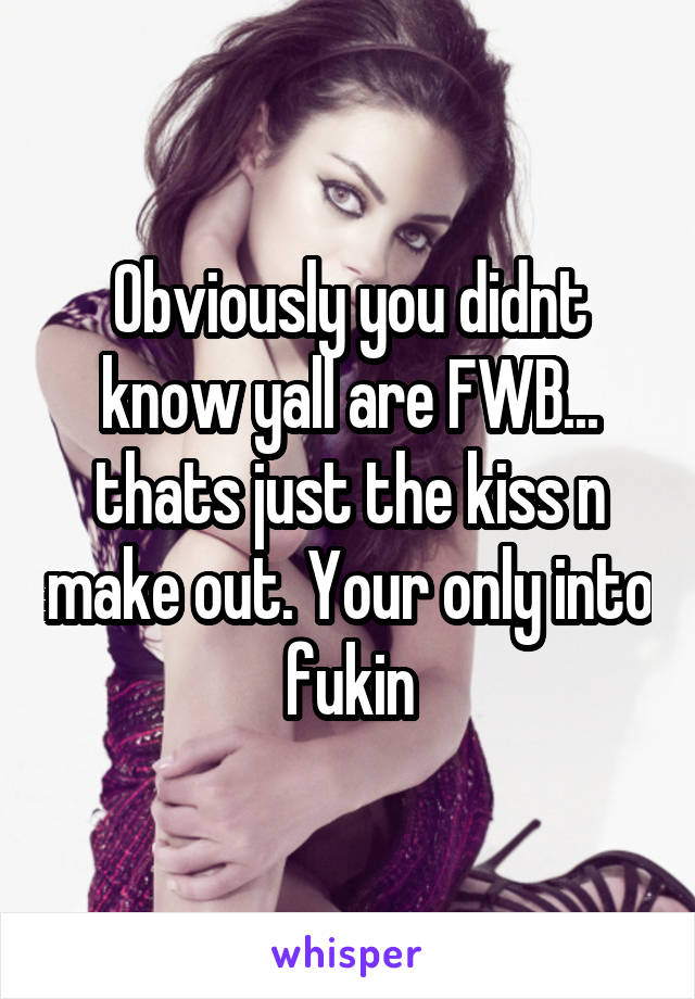 Obviously you didnt know yall are FWB... thats just the kiss n make out. Your only into fukin