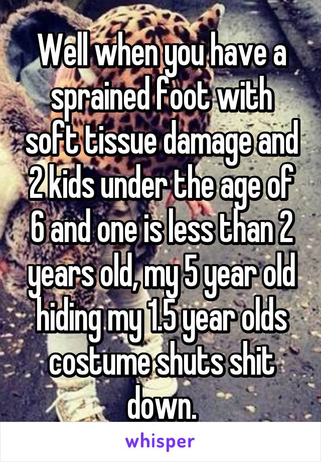 Well when you have a sprained foot with soft tissue damage and 2 kids under the age of 6 and one is less than 2 years old, my 5 year old hiding my 1.5 year olds costume shuts shit down.