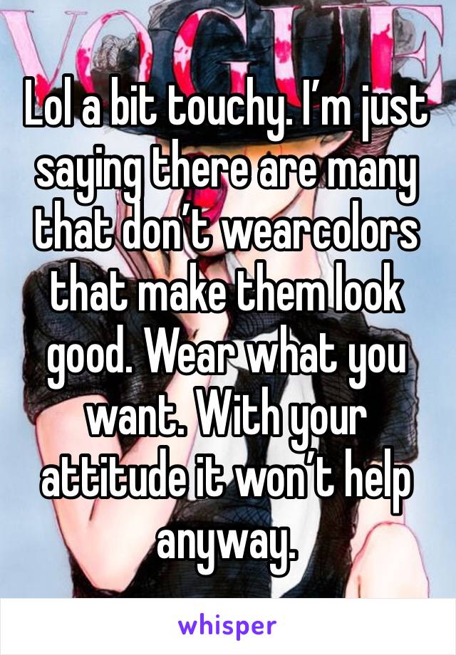 Lol a bit touchy. I’m just saying there are many that don’t wearcolors that make them look good. Wear what you want. With your attitude it won’t help anyway. 