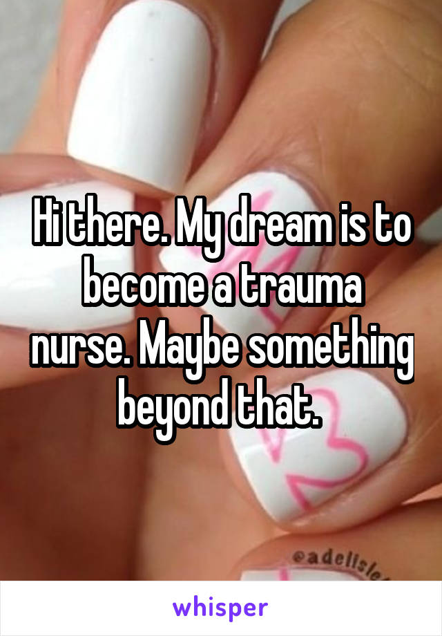 Hi there. My dream is to become a trauma nurse. Maybe something beyond that. 