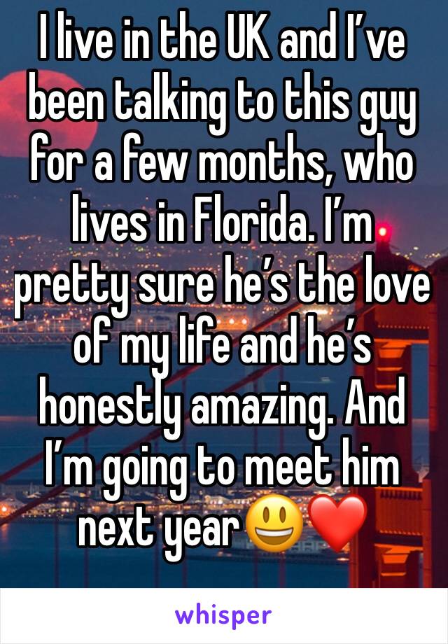 I live in the UK and I’ve been talking to this guy for a few months, who lives in Florida. I’m pretty sure he’s the love of my life and he’s honestly amazing. And I’m going to meet him next year😃❤️