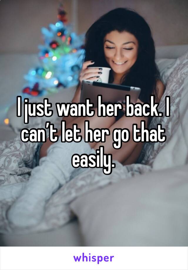 I just want her back. I can’t let her go that easily. 