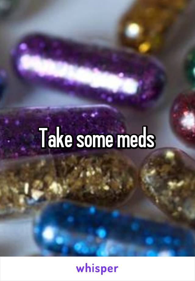 Take some meds 