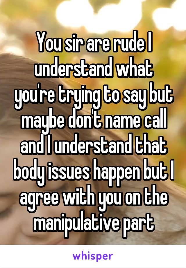 You sir are rude I understand what you're trying to say but maybe don't name call and I understand that body issues happen but I agree with you on the manipulative part