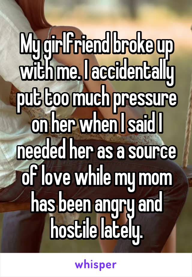 My girlfriend broke up with me. I accidentally put too much pressure on her when I said I needed her as a source of love while my mom has been angry and hostile lately.