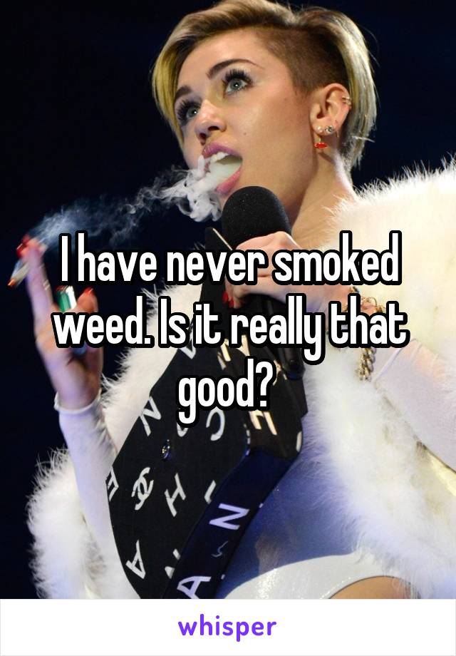 I have never smoked weed. Is it really that good? 