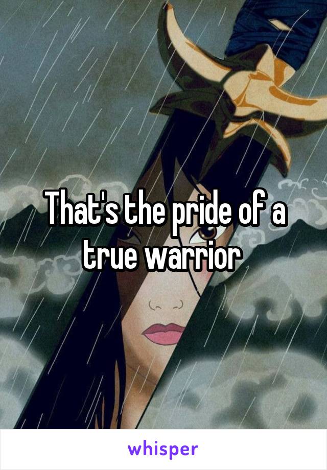 That's the pride of a true warrior 