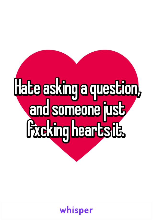 Hate asking a question, and someone just fxcking hearts it. 