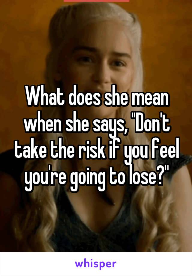 What does she mean when she says, "Don't take the risk if you feel you're going to lose?"