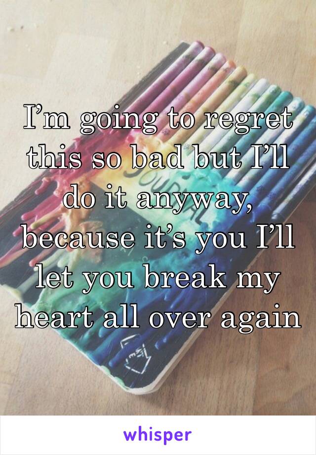 I’m going to regret this so bad but I’ll do it anyway, because it’s you I’ll let you break my heart all over again 