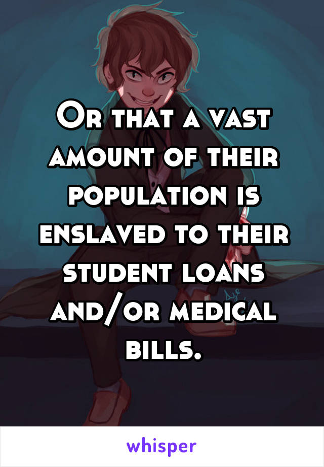 Or that a vast amount of their population is enslaved to their student loans and/or medical bills.