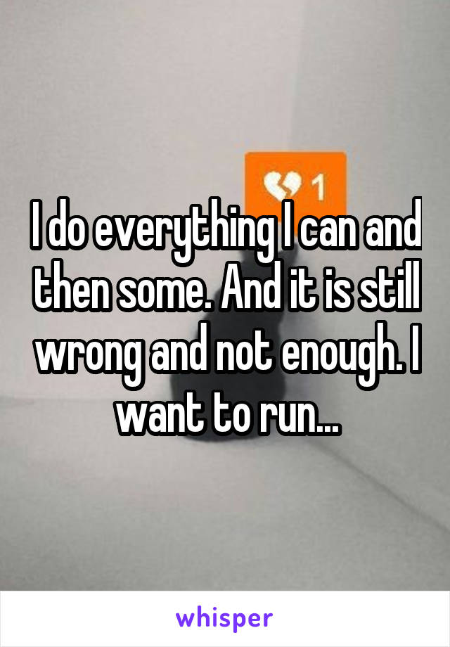 I do everything I can and then some. And it is still wrong and not enough. I want to run...