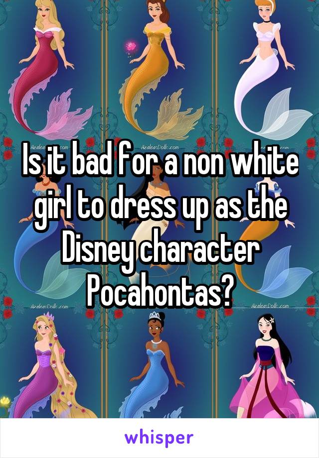 Is it bad for a non white girl to dress up as the Disney character Pocahontas?