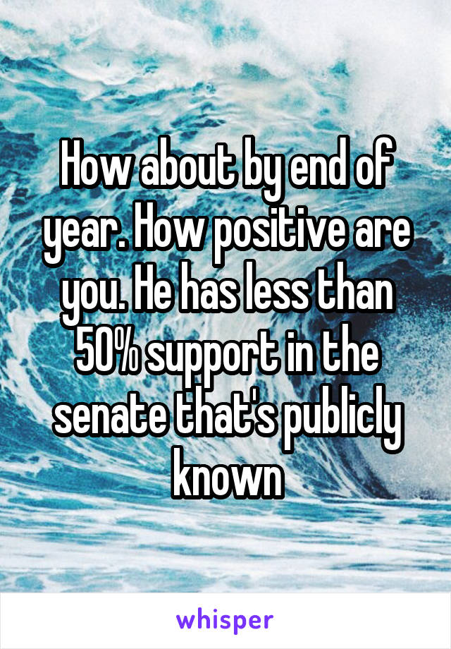 How about by end of year. How positive are you. He has less than 50% support in the senate that's publicly known