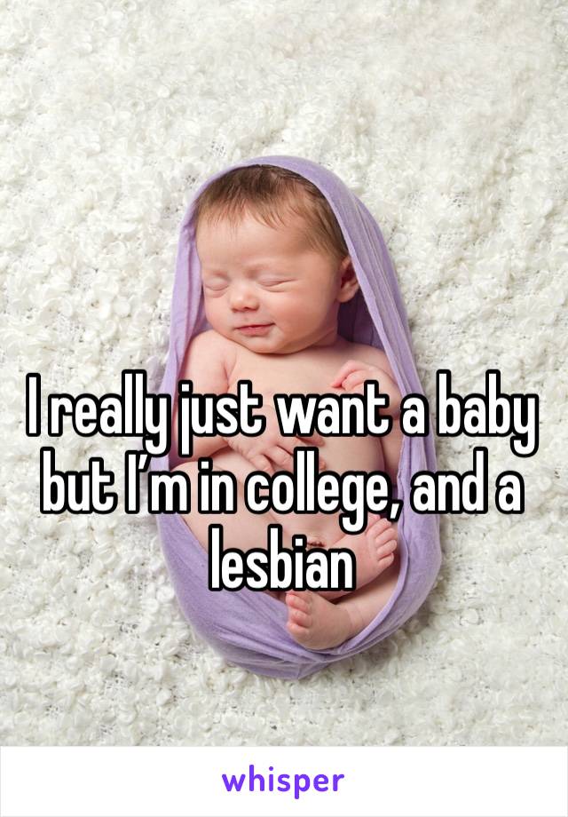 I really just want a baby but I’m in college, and a lesbian