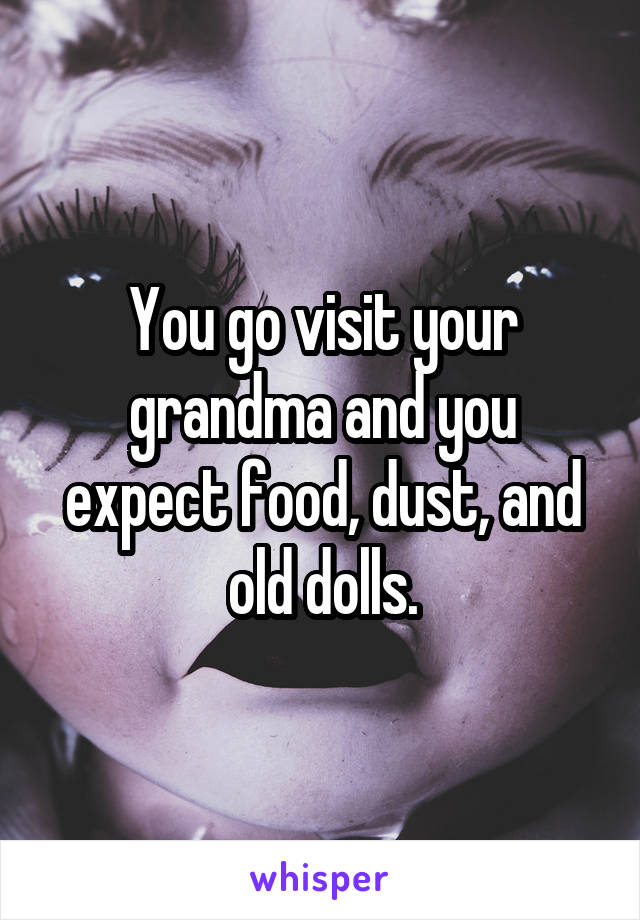 You go visit your grandma and you expect food, dust, and old dolls.