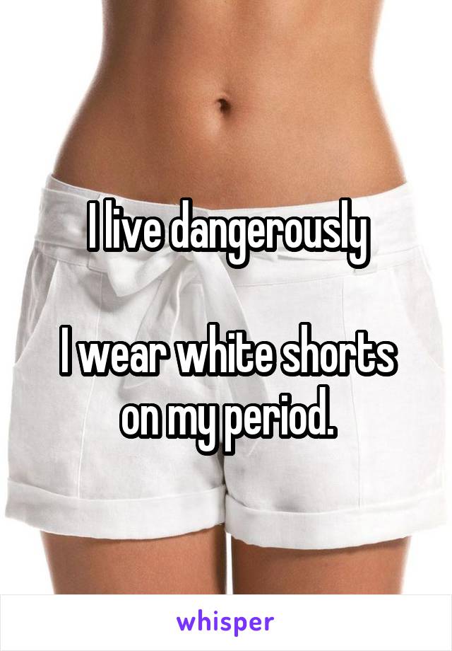 I live dangerously

I wear white shorts on my period.