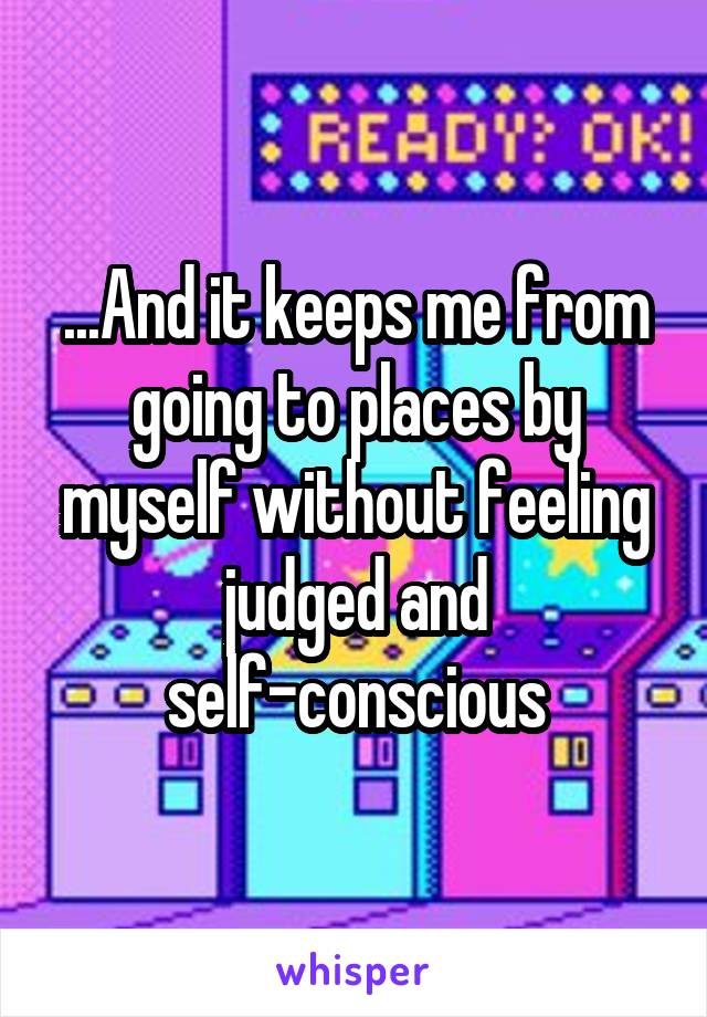 ...And it keeps me from going to places by myself without feeling judged and self-conscious