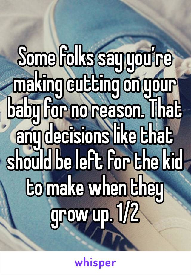 Some folks say you’re making cutting on your baby for no reason. That any decisions like that should be left for the kid to make when they grow up. 1/2