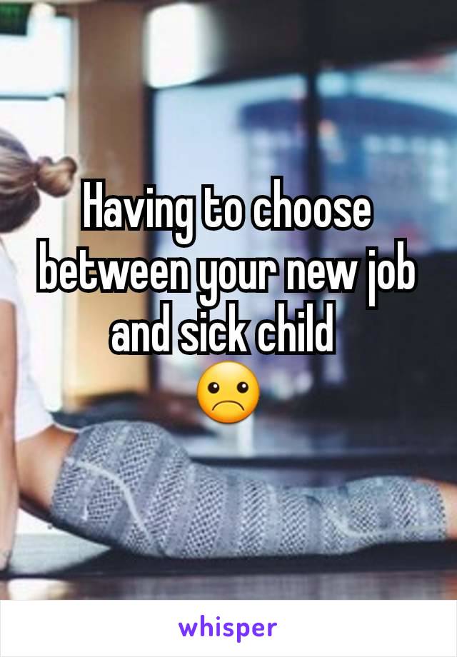 Having to choose between your new job and sick child 
☹
